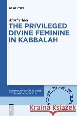 The Privileged Divine Feminine in Kabbalah Moshe Idel 9783110736434