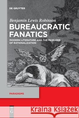 Bureaucratic Fanatics: Modern Literature and the Passions of Rationalization Benjamin Lewis Robinson 9783110736694 De Gruyter