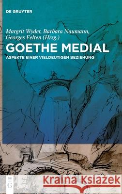 Goethe Medial: Aspekte Einer Vieldeutigen Beziehung Margrit Wyder, Barbara Naumann, Georges Felten, No Contributor 9783110736779