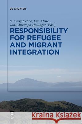 Responsibility for Refugee and Migrant Integration S. Karly Kehoe, Eva Alisic, Jan-Christoph Heilinger 9783110736861 De Gruyter