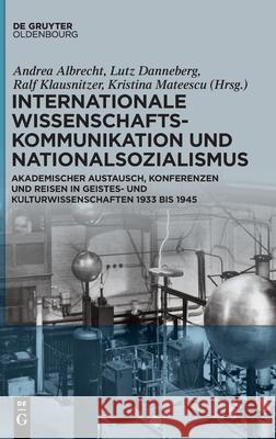 Internationale Wissenschaftskommunikation und Nationalsozialismus Andrea Albrecht, Lutz Danneberg, Ralf Klausnitzer, Kristina Mateescu, No Contributor 9783110737301