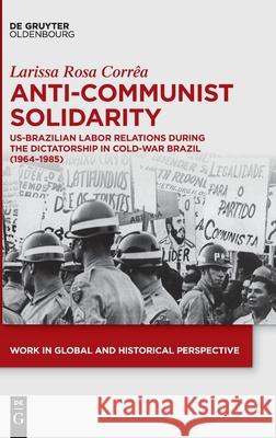 Anti-Communist Solidarity: Us-Brazilian Labor Relations During the Dictatorship in Cold-War Brazil (1964-1985) Corrêa, Larissa Rosa 9783110737745