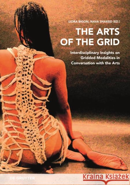 The Arts of the Grid: Interdisciplinary Insights on Gridded Modalities in Conversation with the Arts Liora Bigon Nava Shaked 9783110738063 de Gruyter