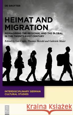 Heimat and Migration: Reimagining the Regional and the Global in the Twenty-First Century Josef Stuart Len Cagle Thomas Herold Gabriele Maier 9783110738155