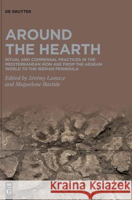 Around the Hearth: Ritual and Commensal Practices in the Mediterranean Iron Age from the Aegean World to the Iberian Peninsula Lamaze, Jérémy 9783110738278 de Gruyter