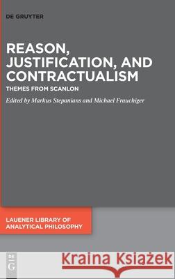 Reason, Justification, and Contractualism: Themes from Scanlon Markus Stepanians Michael Frauchiger 9783110738438