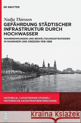 Gefährdung Städtischer Infrastruktur Durch Hochwasser: Wahrnehmungen Und Bewältigungsstrategien in Mannheim Und Dresden 1918-1989 Thiessen, Nadja 9783110738544