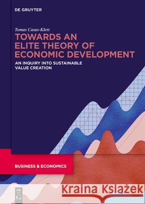 Towards an Elite Theory of Economic Development: An Inquiry Into Sustainable Value Creation Casas-Klett, Tomas 9783110738902