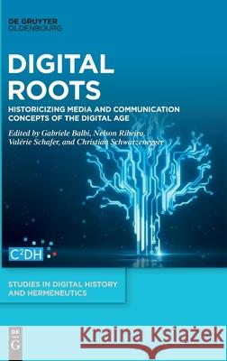Digital Roots: Historicizing Media and Communication Concepts of the Digital Age Gabriele Balbi, Nelson Ribeiro, Valérie Schafer, Christian Schwarzenegger 9783110739886