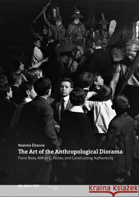 The Art of the Anthropological Diorama: Franz Boas, Arthur C. Parker, and Constructing Authenticity Noemie Etienne 9783110742268 de Gruyter