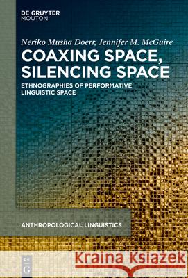 Coaxing Space, Silencing Space: Ethnographies of Performative Linguistic Space Neriko Musha Doerr Jennifer M. McGuire 9783110744743 Walter de Gruyter