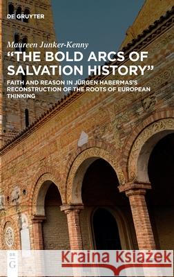 The Bold Arcs of Salvation History: Faith and Reason in Jürgen Habermas's Reconstruction of the Roots of European Thinking Junker-Kenny, Maureen 9783110746297 de Gruyter