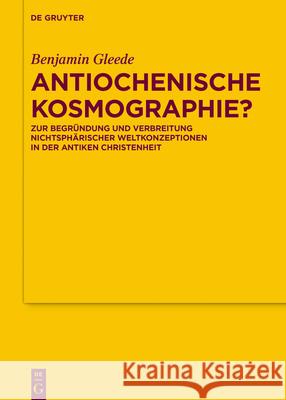 Antiochenische Kosmographie?: Zur Begründung Und Verbreitung Nichtsphärischer Weltkonzeptionen in Der Antiken Christenheit Gleede, Benjamin 9783110749571