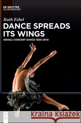 Dance Spreads Its Wings: Israeli Concert Dance 1920-2010 Ruth Eshel 9783110749618