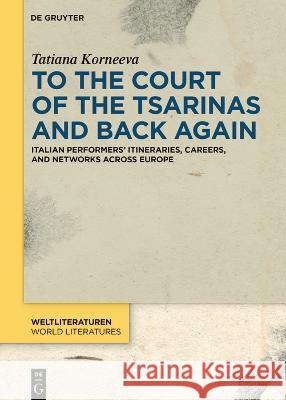 To the Court of the Tsarinas and Back Again: Italian Performers’ Itineraries, Careers, and Networks across Europe Tatiana Korneeva 9783110751048 De Gruyter (JL)