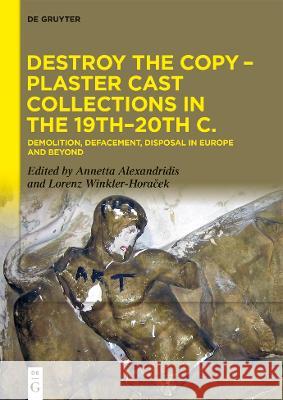 Destroy the Copy - Plaster Cast Collections in the 19th-20th Centuries: Demolition, Defacement, Disposal in Europe and Beyond Annetta Alexandridis Lorenz Winkler-Horaček 9783110751314 de Gruyter