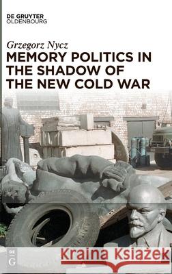 Memory Politics in the Shadow of the New Cold War Grzegorz Nycz 9783110751918 Walter de Gruyter