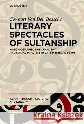 Literary Spectacles of Sultanship: Historiography, the Chancery, and Social Practice in Late Medieval Egypt Gowaart Va 9783110752243 de Gruyter
