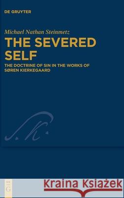 The Severed Self: The Doctrine of Sin in the Works of Søren Kierkegaard Steinmetz, Michael Nathan 9783110753394