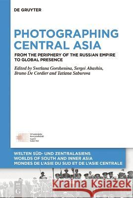 Photographing Central Asia: From the Periphery of the Russian Empire to Global Presence Svetlana Gorshenina Sergei Abashin Bruno J. de Cordier 9783110754421 de Gruyter
