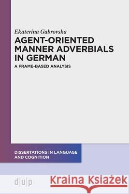 Agent-Oriented Manner Adverbials in German: A Frame-Based Analysis Ekaterina Gabrovska 9783110754964 Dusseldorf University Press