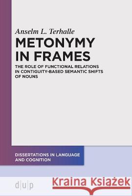 Metonymy in Frames: The Role of Functional Relations in Contiguity-Based Semantic Shifts of Nouns Anselm L. Terhalle 9783110755282 Dusseldorf University Press