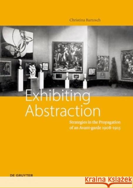 Exhibiting Abstraction: Strategies in the Propagation of an Avant-Garde, 1908-1915 Christina Bartosch 9783110755848 De Gruyter