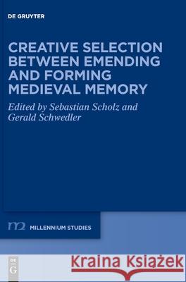 Creative Selection Between Emending and Forming Medieval Memory Sebastian Scholz Gerald Schwedler 9783110756609