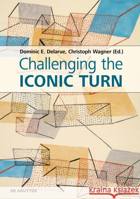 Challenging the Iconic Turn: Positionen - Methoden - Perspektiven Dominic Delarue Christoph Wagner 9783110757750 de Gruyter