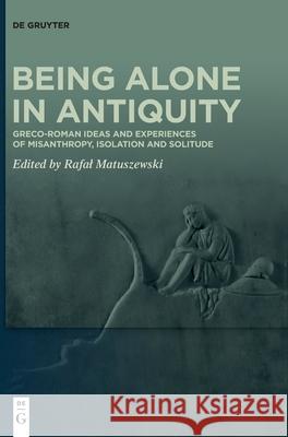 Being Alone in Antiquity: Greco-Roman Ideas and Experiences of Misanthropy, Isolation and Solitude Rafal Matuszewski 9783110757934 de Gruyter