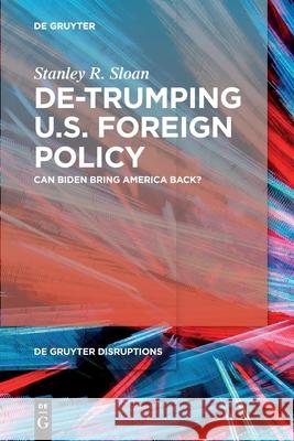 De-Trumping U.S. Foreign Policy: Can Biden Bring America Back? Stanley R. Sloan 9783110759020 de Gruyter