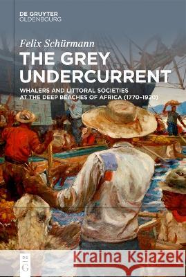 The Grey Undercurrent: Whalers and Littoral Societies at the Deep Beaches of Africa (1770-1920) Felix Sch?rmann Joe Paul Kroll 9783110759679 Walter de Gruyter