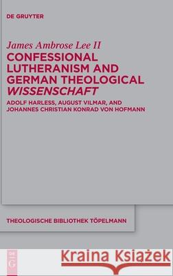 Confessional Lutheranism and German Theological Wissenschaft: Adolf Harleß, August Vilmar, and Johannes Christian Konrad Von Hofmann Lee II, James Ambrose 9783110760538