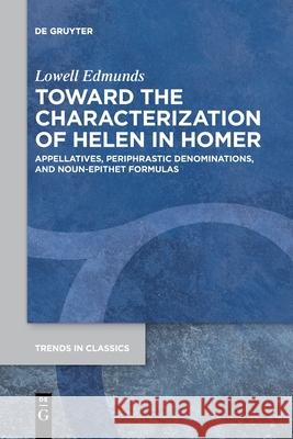 Toward the Characterization of Helen in Homer: Appellatives, Periphrastic Denominations, and Noun-Epithet Formulas Lowell Edmunds 9783110763379