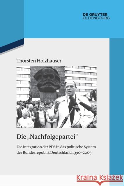 Die Nachfolgepartei: Die Integration Der Pds in Das Politische System Der Bundesrepublik Deutschland 1990-2005 Thorsten Holzhauser 9783110763416 Walter de Gruyter
