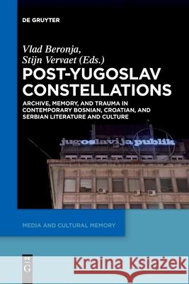 Post-Yugoslav Constellations: Archive, Memory, and Trauma in Contemporary Bosnian, Croatian, and Serbian Literature and Culture Vlad Beronja, Stijn Vervaet 9783110764598