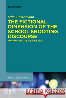 The Fictional Dimension of the School Shooting Discourse: Approaching the Inexplicable Silke Braselmann 9783110766059 De Gruyter