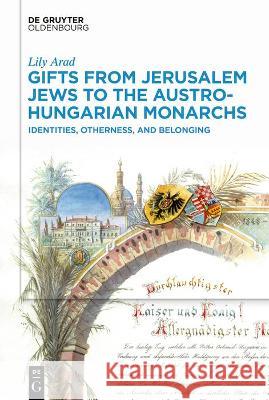 Gifts from Jerusalem Jews to the Austro-Hungarian Monarchs: Identities, Otherness, and Belonging Lily Arad 9783110767551 Walter de Gruyter