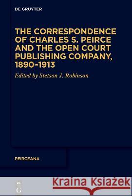 The Correspondence of Charles S. Peirce and the Open Court Publishing Company, 1890-1913 Stetson J. Robinson 9783110768688 de Gruyter