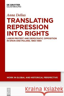 Translating Repression Into Rights: Labor Protest and Democratic Opposition in Spain and Poland, 1960-1990 Anna Delius 9783110768855 Walter de Gruyter