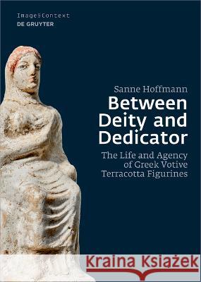 Between Deity and Dedicator: The Life and Agency of Greek Votive Terracotta Figurines Sanne Hoffmann 9783110768879 de Gruyter