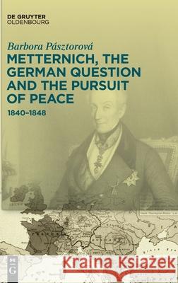 Metternich, the German Question and the Pursuit of Peace: 1840-1848 Pásztorová, Barbora 9783110769005