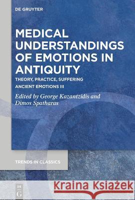 Medical Understandings of Emotions in Antiquity: Theory, Practice, Suffering. Ancient Emotions III George Kazantzidis Dimos Spatharas 9783110771893 de Gruyter