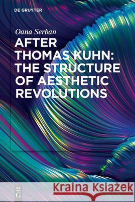 After Thomas Kuhn: The Structure of Aesthetic Revolutions Oana Serban 9783110774610 de Gruyter