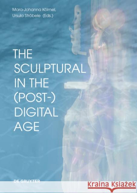 The Sculptural in the (Post-)Digital Age Mara-Johanna K?lmel Ursula Str?bele Buket Altinoba 9783110775051 de Gruyter