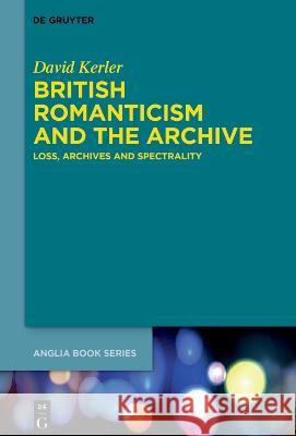 British Romanticism and the Archive: Loss, Archives and Spectrality David Kerler 9783110775501 de Gruyter