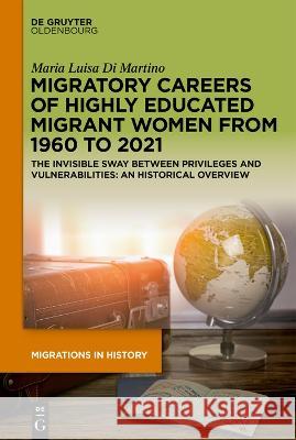 Migratory Careers of Highly Educated Migrant Women from 1960 to 2021: The Invisible Sway Between Privileges and Vulnerabilities: An Historical Overvie Maria Luisa D 9783110776447 Walter de Gruyter