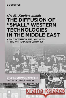 The Diffusion of Small Western Technologies in the Middle East in the 19th and 20th Centuries: About Invention, Use and Need Uri M. Kupferschmidt 9783110777192 de Gruyter