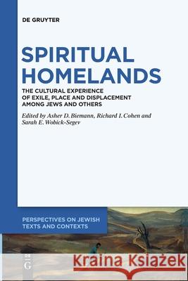 Spiritual Homelands: The Cultural Experience of Exile, Place and Displacement among Jews and Others Asher D. Biemann, Richard I. Cohen, Sarah Wobick-Segev 9783110777468