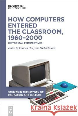 How Computers Entered the Classroom, 1960-2000: Historical Perspectives Carmen Flury Michael Geiss 9783110779592